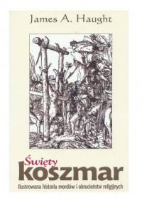 Święty koszmar. Ilustrowana historia mordów i okrucieństw religijnych - James A. Haught