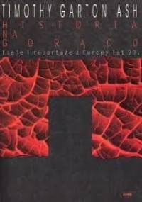 Historia na gorąco. Eseje i reportaże z Europy lat dziewięćdziesiątych - Timothy Garton Ash