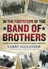 In the Footsteps of the Band of Brothers: A Return to Easy Company's Battlefields with Sgt. Forrest Guth - Larry Alexander
