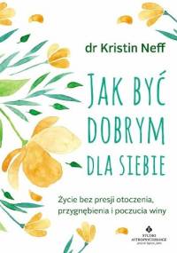 Jak być dobrym dla siebie. Życie bez presji otoczenia, przygnębienia i poczucia winy - Kristin Neff