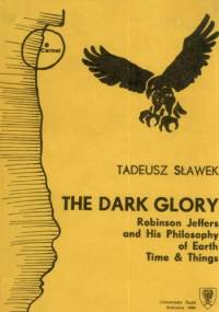 The Dark Glory. Robinson Jeffers and His Philosophy of Earth. Time & Things - Tadeusz Sławek