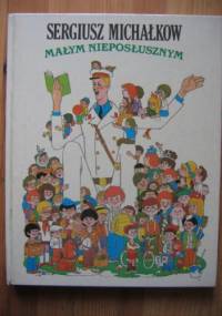 Małym nieposłusznym : wiersze, bajki i opowiadania - Siergiej Michałkow