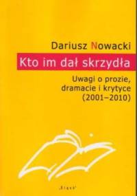 Kto im dał skrzydła. Uwagi o prozie, dramacie i krytyce (2001-2010) - Dariusz Nowacki