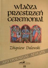 Władza Przestrzeń Ceremoniał. Miejsce i uroczystość inauguracji władcy w Polsce średniowiecznej do końca XIV w. - Zbigniew Dalewski