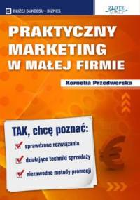 Praktyczny Marketing w Małej Firmie. Tak, chcę poznać: sprawdzone rozwiązania, działające techniki sprzedaży, niezawodne metody promocji - Kornelia Przedworska