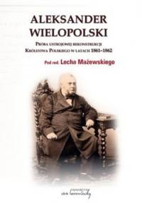Aleksander Wielopolski. Próba ustrojowej rekonstrukcji Królestwa Polskiego w latach 1861 - 1862 - Lech Mażewski