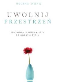 Uwolnij przestrzeń.Przewodnik minimalisty po dobrym życiu. - Regina Wong