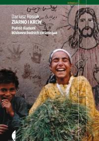 Ziarno i krew. Podróż śladami bliskowschodnich chrześcijan - Dariusz Rosiak