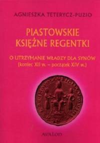 Piastowskie księżne regentki. O utrzymanie władzy dla synów (koniec XII w. - początek XIV w.) - Agnieszka Teterycz-Puzio