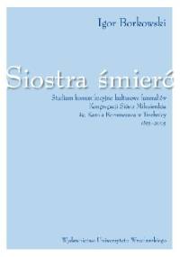 Siostra śmierć. Studium komunikacyjno-kulturowe funeraliów Kongregacji Sióstr Miłosierdzia Św. Karola Boromeusza w Trzebnicy 1855-2005 - Igor Borkowski