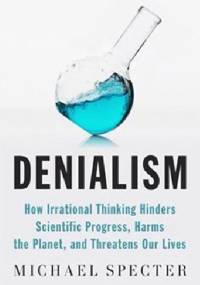 Denialism. How Irrational Thinking Hinders Scientific Progress, Harms the Planet, and Threatens Our Lives - Michael Specter