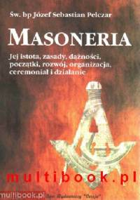Masoneria. Jej istota, zasady, dążności, początki, rozwój, organizacja, ceremoniał i działanie - Józef Sebastian Pelczar