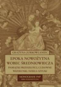 Epoka nowożytna wobec średniowiecza. Pamiątki przeszłości, cudowne wizerunki, dzieła sztuki - Grażyna Jurkowlaniec