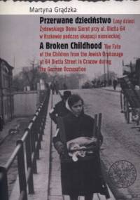 Przerwane dzieciństwo. Losy dzieci Żydowskiego Domu Sierot przy ul. Dietla 64 w Krakowie podczas okupacji niemieckiej - Martyna Grądzka