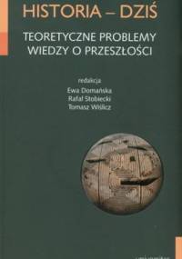 Historia - Dziś. Teoretyczne problemy wiedzy o przeszłości