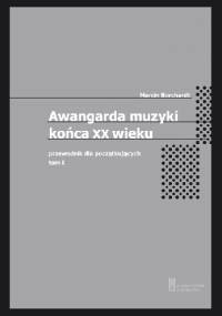 Awangarda muzyki końca XX wieku. Przewodnik dla początkujących. Tom pierwszy - Marcin Borchardt