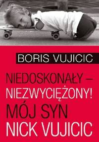 Niedoskonały – niezwyciężony! Mój syn Nick Vujicic - Boris Vujicic