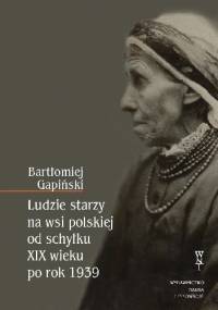 Ludzie starzy na wsi polskiej od schyłku XIX wieku po roku 1939 - Bartłomiej Gapiński