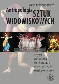 Antropologia sztuk widowiskowych : artyzm, wirtuozeria i interpretacja w perspektywie międzykulturowej - Anya Peterson Royce