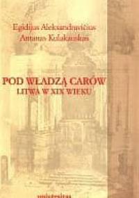 Pod władzą carów. Litwa w XIX wieku - Egidijus Aleksandravicius, Antanas Kulakauskas