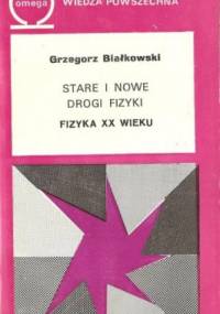 Stare i nowe drogi fizyki. Fizyka XX wieku. - Grzegorz Białkowski
