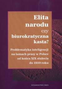 Elita narodu czy biurokratyczna kasta? Problematyka inteligencji na łamach prasy w Polsce od końca XIX stulecia do 1939 roku - Ewa Maj, Marcin Wichmanowski