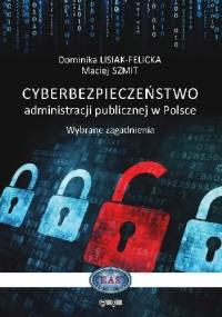 Cyberbezpieczeństwo administracji publicznej w Polsce. Wybrane zagadnienia - Maciej Szmit, Dominika Lisiak Felicka