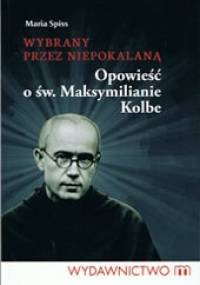 Wybrany przez niepokalaną Opowieść o św. Maksymilianie Kolbe - Maria Spiss