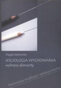 Socjologia wychowania. Wybrane elementy. Mechanizmy socjalizacji i edukacja szkolna - Magda Karkowska