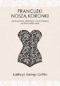 Francuzki noszą koronki. Jak kupować, dobierać i nosić bieliznę we francuskim stylu - Kathryn Kemp-Griffin