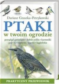 Ptaki w twoim ogrodzie. Przegląd gatunków, dobór roślin, karmniki, pojniki, skrzynki lęgowe, kąpieliska. Praktyczny przewodnik - Dariusz Graszka-Petrykowski