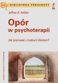 Opór w psychoterapii. Jak pracować z trudnym klientem? - Jeffrey Kottler