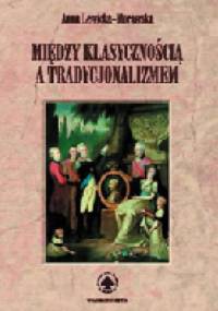 Między klasycznością a tradycjonalizmem. Narodziny nowoczesnej kultury artystycznej a malarstwwo polskie końca XVIII i początku XIX wieku - Anna Lewicka-Morawska