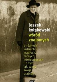 Wśród znajomych. O różnych ludziach – mądrych, zacnych, interesujących i o tym, jak czasy swoje urabiali - Leszek Kołakowski