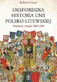 Oksfordzka historia unii polsko-litewskiej tom I. Powstanie i rozwój 1385–1569. - Robert Frost