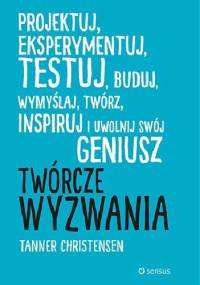 Twórcze wyzwania : projektuj, eksperymentuj, testuj, buduj, wymyślaj, twórz, inspiruj i uwolnij swój geniusz - Tanner Christiansen