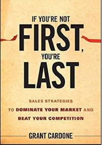 If You're Not First, You're Last: Sales Strategies to Dominate Your Market and Beat Your Competition - Grant Cardone