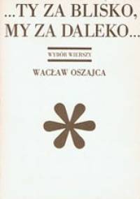 ...Ty za blisko, my za daleko... - Wacław Oszajca