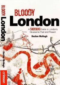 Bloody London: A Shocking Guide to London's Gruesome Past and Present - Declan McHugh