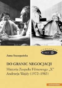 Do granic negocjacji. Historia Zespołu Filmowego "X" Andrzeja Wajdy (1972-1983) - Anna Szczepańska