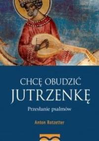 Chcę obudzić jutrzenkę. Przesłanie psalmów - Anton Rotzetter