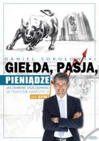 Giełda, pasja, pieniądze!. Jak zamienić oszczędności w trafione inwestycje na GPW? - Daniel Sokołowski