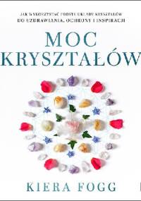 Moc kryształów. Jak wykorzystać proste układy kryształów do uzdrawiania, ochrony i inspiracji - Kiera Fogg