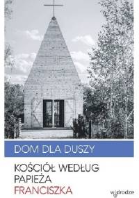 Dom dla duszy. Kościół według papieża Franciszka - Franciszek (papież)