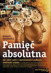 Pamięć absolutna. Jak radzić sobie z zapominaniem i podkręcić możliwości umysłu - Nishant Kasibhatla
