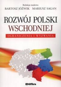 Rozwój Polski Wschodniej. Ograniczenia i wyzwania - Bartosz Jóźwik, Mariusz Sagan