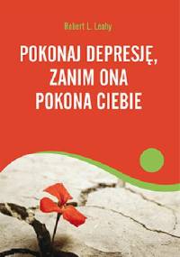 Pokonaj depresję, zanim ona pokona ciebie - Robert L. Leahy