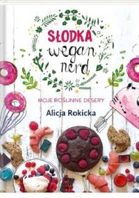 Słodka Wegan Nerd. Moje roślinne desery - Alicja Rokicka