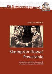 Skompromitować Powstanie. Zmagania komunistycznej propagandy z Powstaniem Warszawskim 1953-1956. - Jarosław Rabiński