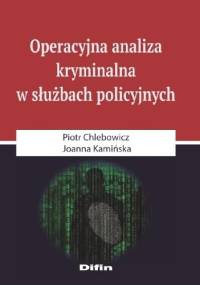 Operacyjna analiza kryminalna w służbach policyjnych - Piotr Chlebowicz, Joanna Kamińska